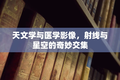 天文学与医学影像，射线与星空的奇妙交集