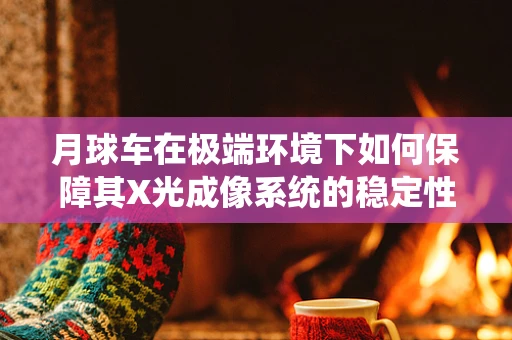 月球车在极端环境下如何保障其X光成像系统的稳定性？