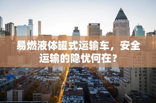 易燃液体罐式运输车，安全运输的隐忧何在？