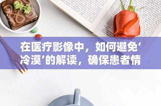 在医疗影像中，如何避免‘冷漠’的解读，确保患者情感被看见？