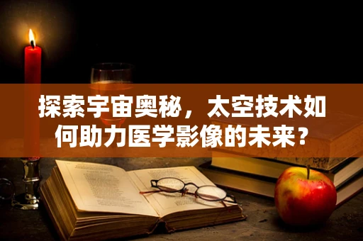 探索宇宙奥秘，太空技术如何助力医学影像的未来？