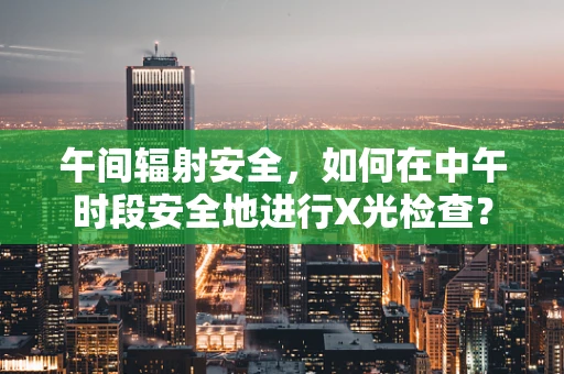 午间辐射安全，如何在中午时段安全地进行X光检查？