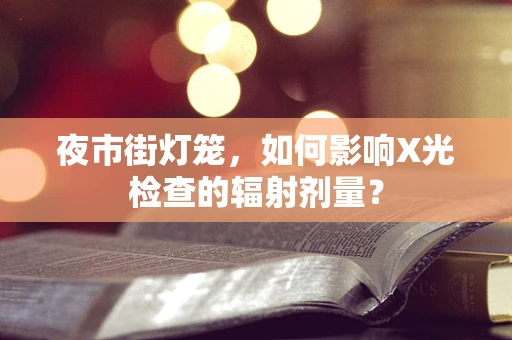 夜市街灯笼，如何影响X光检查的辐射剂量？