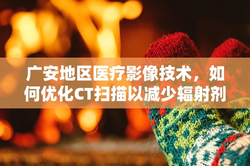 广安地区医疗影像技术，如何优化CT扫描以减少辐射剂量？