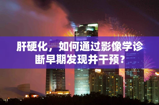 肝硬化，如何通过影像学诊断早期发现并干预？