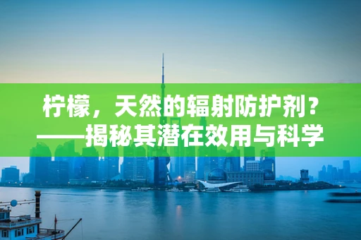 柠檬，天然的辐射防护剂？——揭秘其潜在效用与科学真相