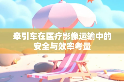 牵引车在医疗影像运输中的安全与效率考量