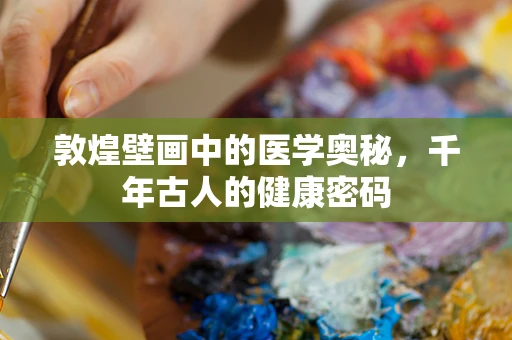 敦煌壁画中的医学奥秘，千年古人的健康密码