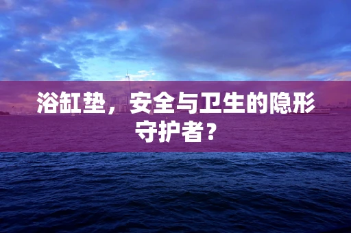 浴缸垫，安全与卫生的隐形守护者？