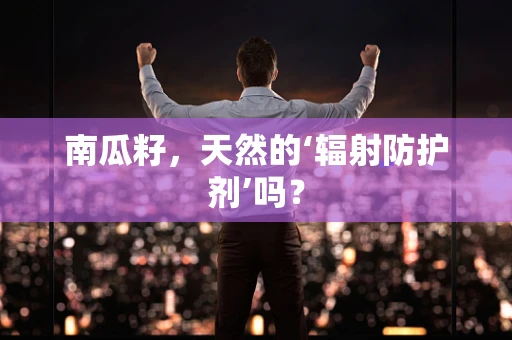 南瓜籽，天然的‘辐射防护剂’吗？
