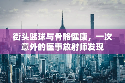 街头篮球与骨骼健康，一次意外的医事放射师发现