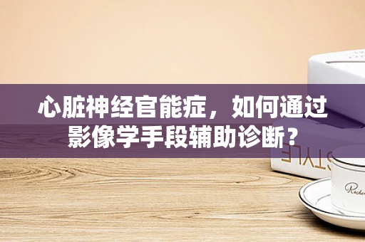 心脏神经官能症，如何通过影像学手段辅助诊断？
