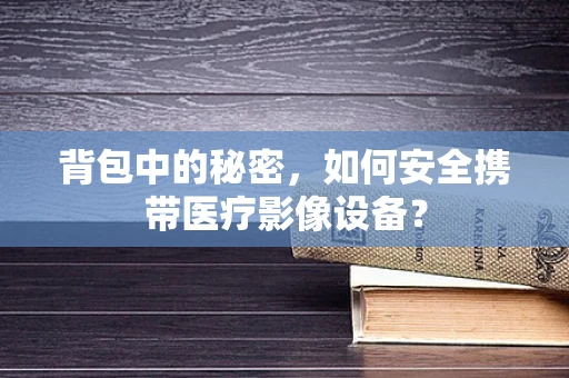 背包中的秘密，如何安全携带医疗影像设备？