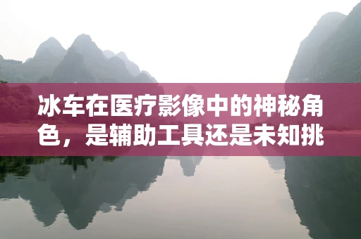 冰车在医疗影像中的神秘角色，是辅助工具还是未知挑战？