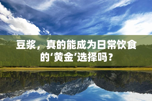 豆浆，真的能成为日常饮食的‘黄金’选择吗？