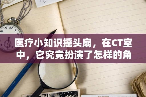 医疗小知识摇头扇，在CT室中，它究竟扮演了怎样的角色？
