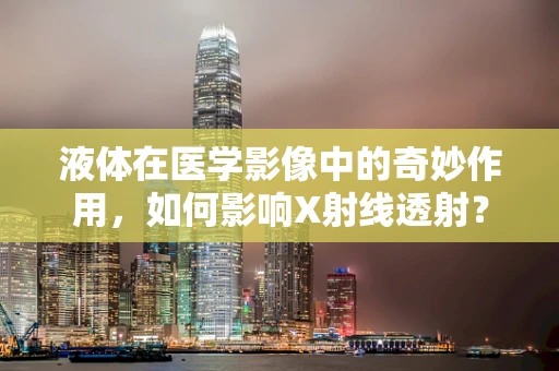 液体在医学影像中的奇妙作用，如何影响X射线透射？