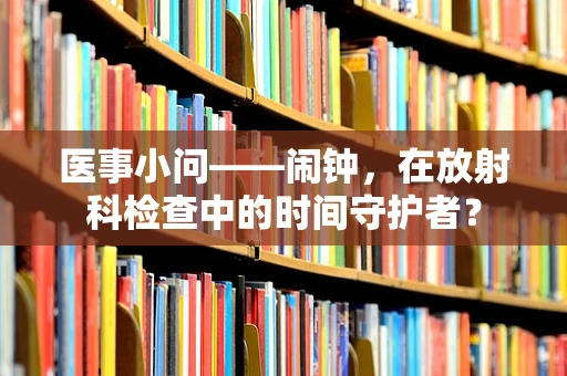 医事小问——闹钟，在放射科检查中的时间守护者？
