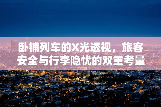 卧铺列车的X光透视，旅客安全与行李隐忧的双重考量
