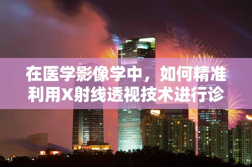 在医学影像学中，如何精准利用X射线透视技术进行诊断？