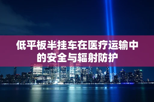低平板半挂车在医疗运输中的安全与辐射防护