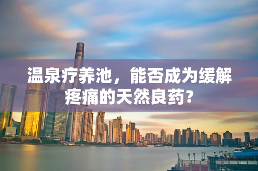 温泉疗养池，能否成为缓解疼痛的天然良药？