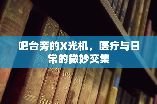 吧台旁的X光机，医疗与日常的微妙交集