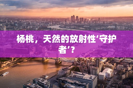 杨桃，天然的放射性‘守护者’？
