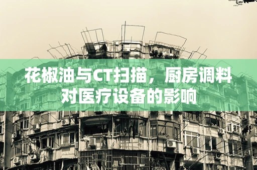 花椒油与CT扫描，厨房调料对医疗设备的影响