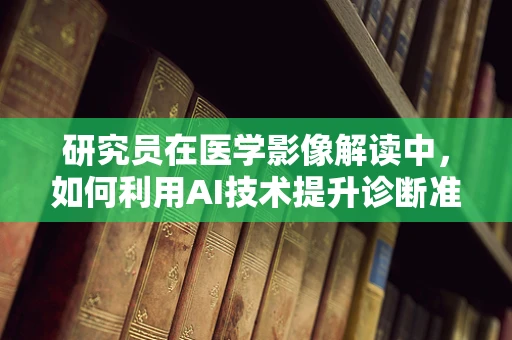 研究员在医学影像解读中，如何利用AI技术提升诊断准确性？
