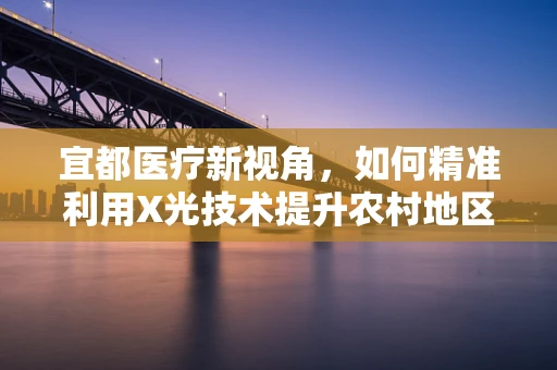 宜都医疗新视角，如何精准利用X光技术提升农村地区骨关节疾病诊断效率？