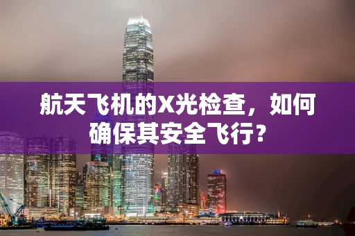 航天飞机的X光检查，如何确保其安全飞行？