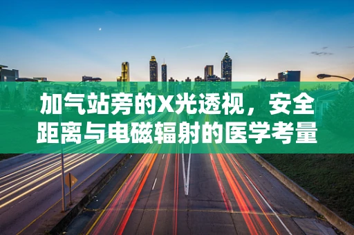 加气站旁的X光透视，安全距离与电磁辐射的医学考量