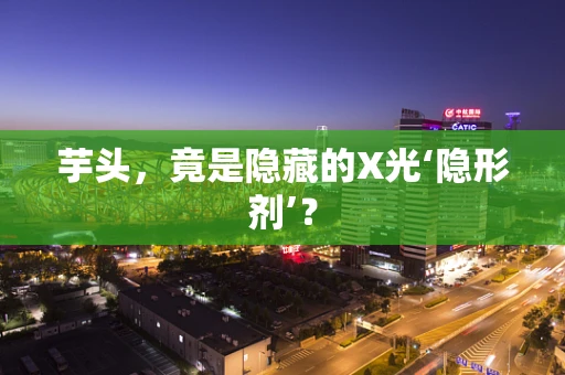 芋头，竟是隐藏的X光‘隐形剂’？