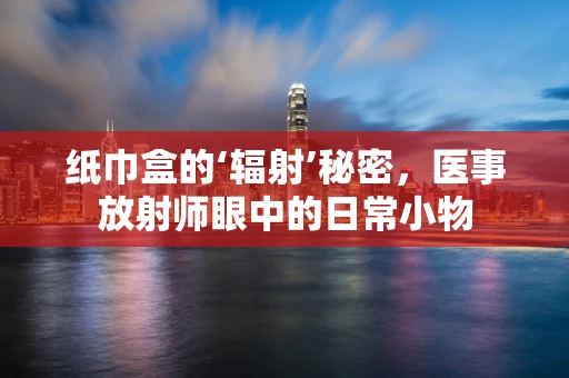 纸巾盒的‘辐射’秘密，医事放射师眼中的日常小物