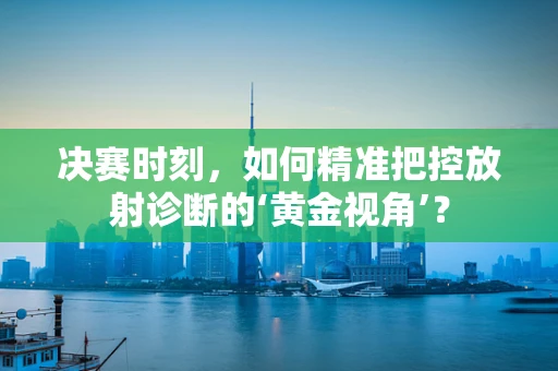决赛时刻，如何精准把控放射诊断的‘黄金视角’？