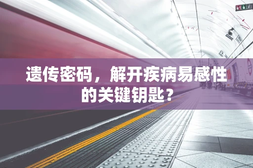 遗传密码，解开疾病易感性的关键钥匙？