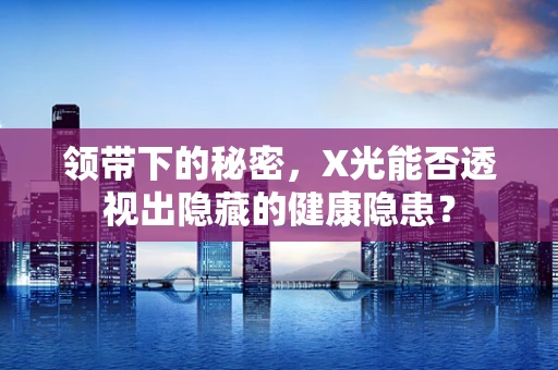 领带下的秘密，X光能否透视出隐藏的健康隐患？