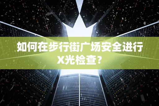 如何在步行街广场安全进行X光检查？
