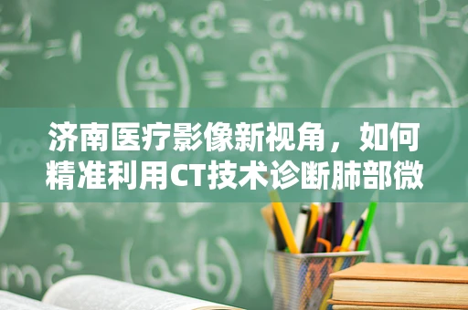济南医疗影像新视角，如何精准利用CT技术诊断肺部微小结节？