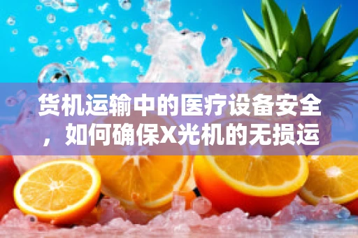 货机运输中的医疗设备安全，如何确保X光机的无损运输？
