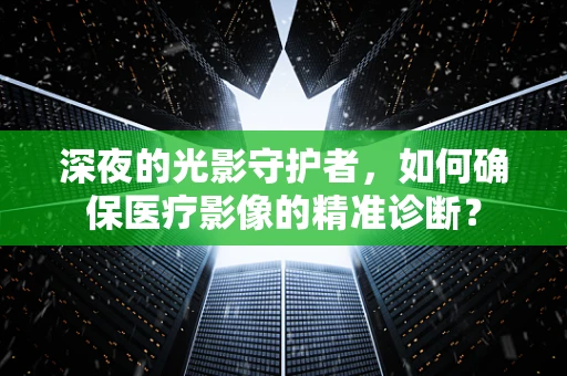 深夜的光影守护者，如何确保医疗影像的精准诊断？