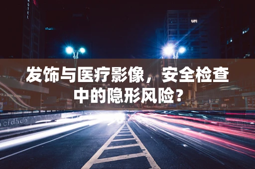 发饰与医疗影像，安全检查中的隐形风险？