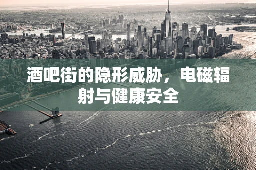 酒吧街的隐形威胁，电磁辐射与健康安全
