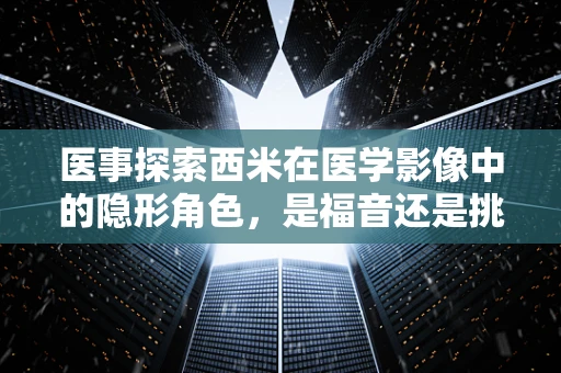 医事探索西米在医学影像中的隐形角色，是福音还是挑战？