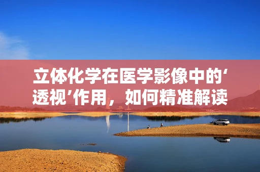 立体化学在医学影像中的‘透视’作用，如何精准解读？