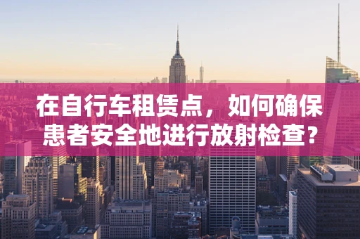 在自行车租赁点，如何确保患者安全地进行放射检查？
