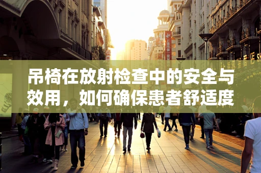 吊椅在放射检查中的安全与效用，如何确保患者舒适度与检查准确性？