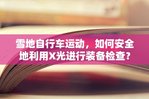 雪地自行车运动，如何安全地利用X光进行装备检查？