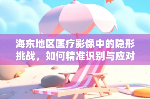 海东地区医疗影像中的隐形挑战，如何精准识别与应对？